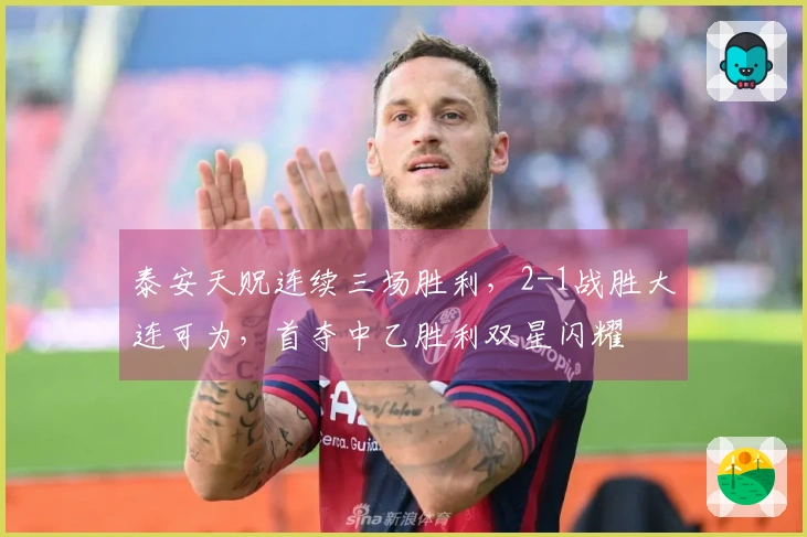 泰安天贶连续三场胜利，2-1战胜大连可为，首夺中乙胜利双星闪耀