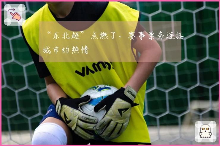 “东北超”点燃了，赛事票务连接城市的热情